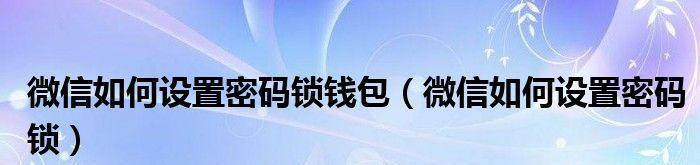 微信怎么加密码锁？为你的账号保驾护航，保护账号安全